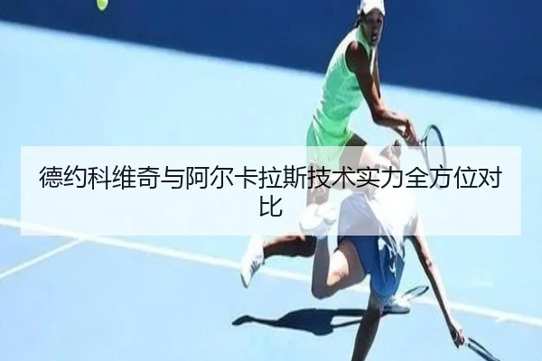 德约科维奇与阿尔卡拉斯技术实力全方位对比